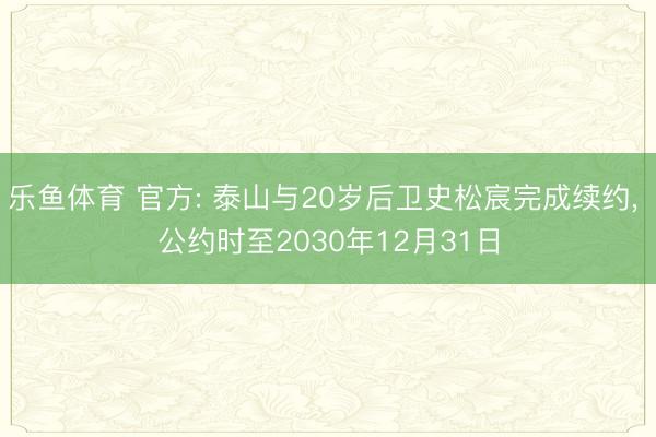乐鱼体育 官方: 泰山与20岁后卫史松宸完成续约, 公约时至2030年12月31日