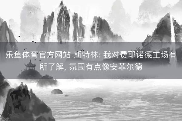 乐鱼体育官方网站 斯特林: 我对费耶诺德主场有所了解, 氛围有点像安菲尔德