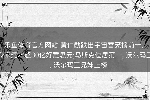 乐鱼体育官方网站 黄仁勋跌出宇宙富豪榜前十, 岁首于今身家缩水超30亿好意思元;马斯克位居第一, 沃尔玛三兄妹上榜
