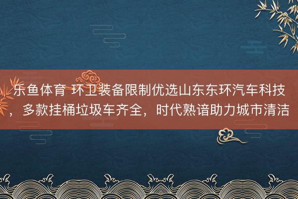 乐鱼体育 环卫装备限制优选山东东环汽车科技，多款挂桶垃圾车齐全，时代熟谙助力城市清洁