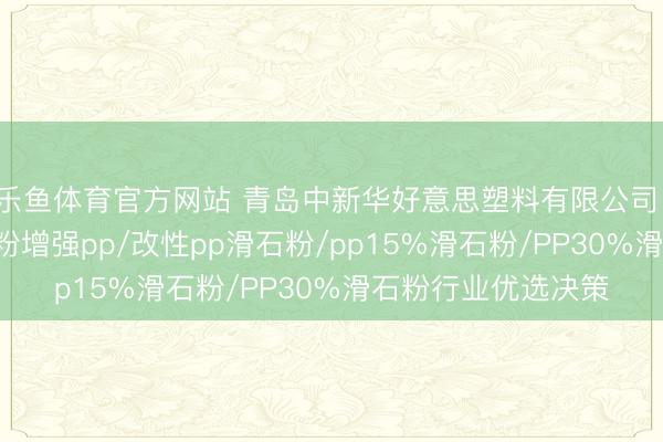 乐鱼体育官方网站 青岛中新华好意思塑料有限公司：pp加滑石粉/滑石粉增强pp/改性pp滑石粉/pp15%滑石粉/PP30%滑石粉行业优选决策