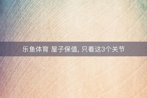 乐鱼体育 屋子保值, 只看这3个关节