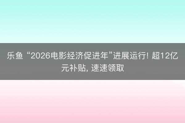 乐鱼 “2026电影经济促进年”进展运行! 超12亿元补贴, 速速领取