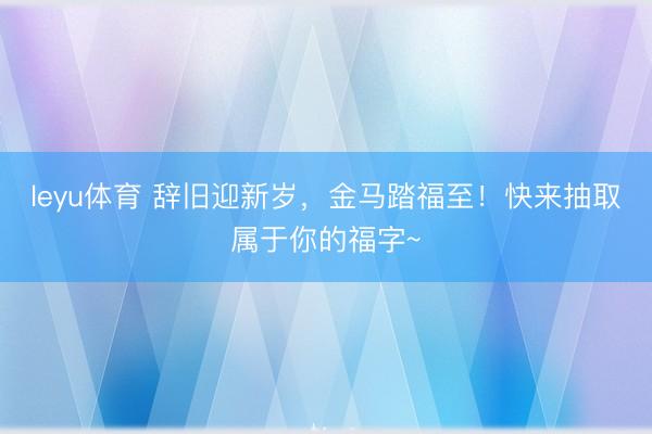 leyu体育 辞旧迎新岁，金马踏福至！快来抽取属于你的福字~