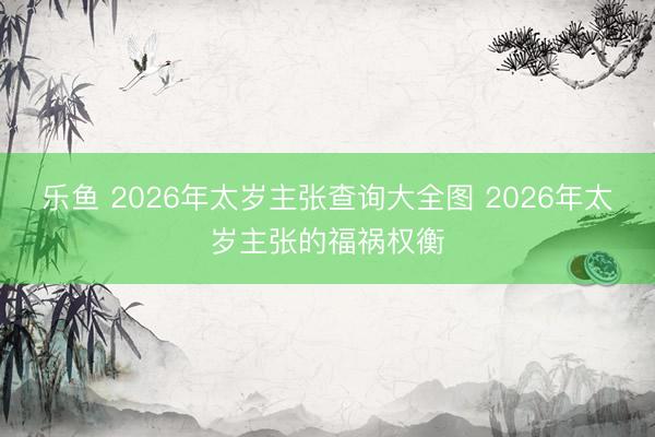 乐鱼 2026年太岁主张查询大全图 2026年太岁主张的福祸权衡