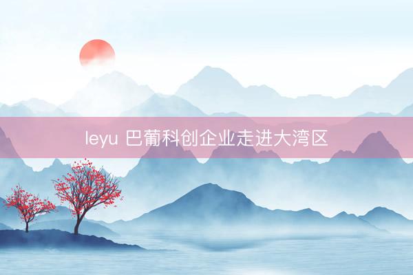 leyu 巴葡科创企业走进大湾区