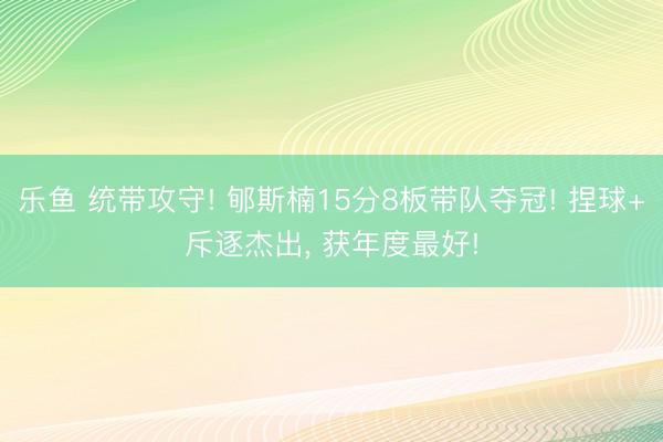 乐鱼 统带攻守! 郇斯楠15分8板带队夺冠! 捏球+斥逐杰出， 获年度最好!