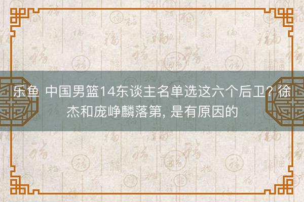乐鱼 中国男篮14东谈主名单选这六个后卫? 徐杰和庞峥麟落第, 是有原因的