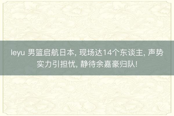 leyu 男篮启航日本， 现场达14个东谈主， 声势实力引担忧， 静待余嘉豪归队!