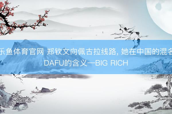 乐鱼体育官网 郑钦文向佩古拉线路, 她在中国的混名DAFU的含义—BIG RICH
