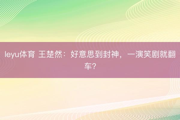 leyu体育 王楚然:好意思到封神,一演笑剧就翻车?