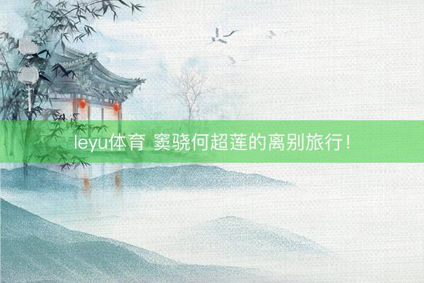 leyu体育 窦骁何超莲的离别旅行!