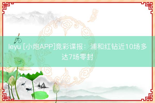 leyu [小炮APP]竞彩谍报：浦和红钻近10场多达7场零封