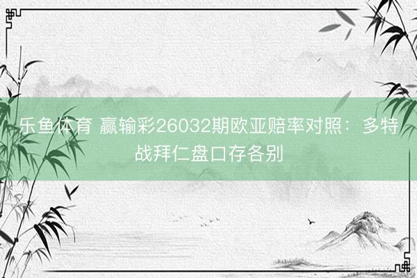 乐鱼体育 赢输彩26032期欧亚赔率对照:多特战拜仁盘口存各别