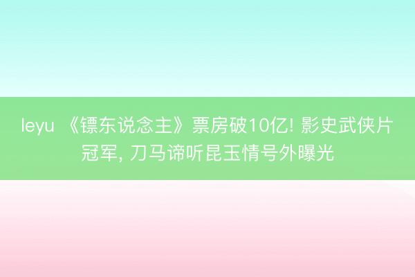 leyu 《镖东说念主》票房破10亿! 影史武侠片冠军, 刀马谛听昆玉情号外曝光
