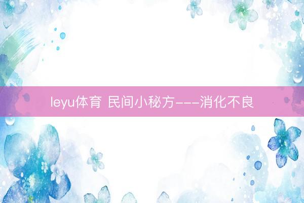 leyu体育 民间小秘方---消化不良