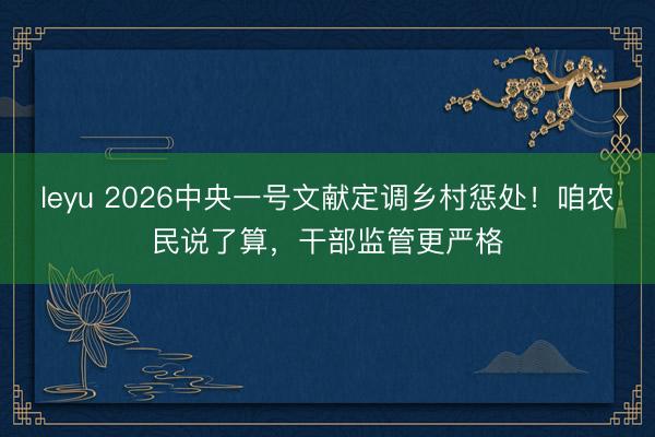 leyu 2026中央一号文献定调乡村惩处！咱农民说了算，干部监管更严格
