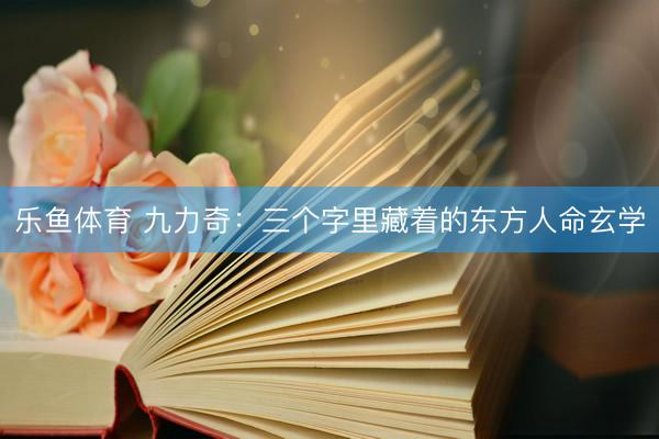乐鱼体育 九力奇:三个字里藏着的东方人命玄学