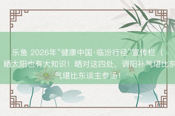 乐鱼 2026年“健康中国·临汾行径”宣传栏(五十八)丨晒太阳也有大知识!晒对这四处,调阳补气堪比东谈主参汤!