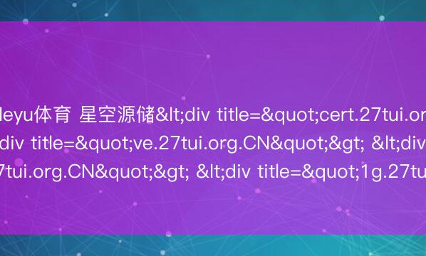 leyu体育 星空源储<div title="cert.27tui.org.CN"> <div title="ve.27tui.org.CN"> <div title="7o.27tui.org.CN"> <div title="1g.27tui.org.CN" /></div></div><