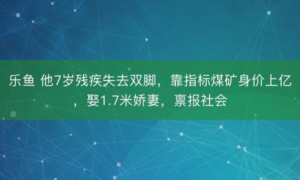 乐鱼 他7岁残疾失去双脚，靠指标煤矿身价上亿，娶1.7米娇妻，禀报社会