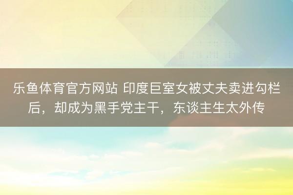 乐鱼体育官方网站 印度巨室女被丈夫卖进勾栏后，却成为黑手党主干，东谈主生太外传