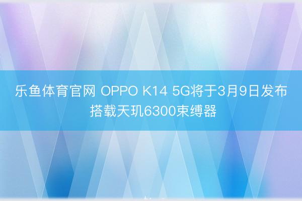 乐鱼体育官网 OPPO K14 5G将于3月9日发布 搭载天玑6300束缚器
