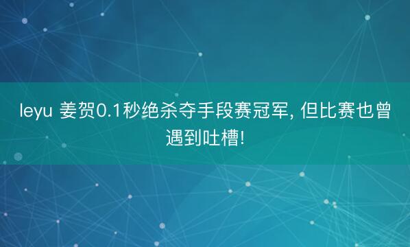 leyu 姜贺0.1秒绝杀夺手段赛冠军, 但比赛也曾遇到吐槽!