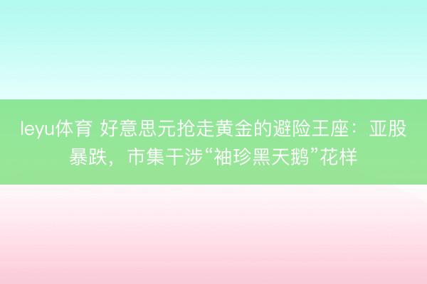 leyu体育 好意思元抢走黄金的避险王座：亚股暴跌，市集干涉“袖珍黑天鹅”花样
